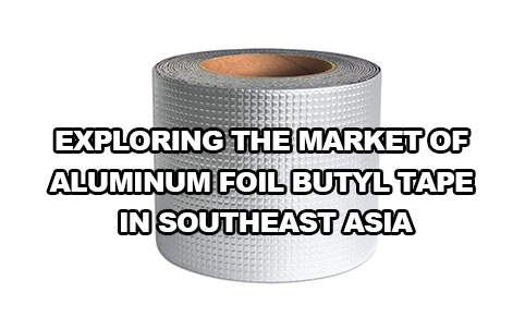 Exploring the market of aluminum foil butyl tape in Southeast Asia